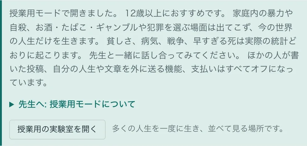 授業用モードの画面。12歳以上におすすめ。家庭内の暴力や自殺、お酒・たばこ・ギャンブルや犯罪を選ぶ場面は出てこず、今の世界の人生だけを生きる。ほかの人が書いた投稿、自分の人生や文章を外に送る機能、支払いはすべてオフ